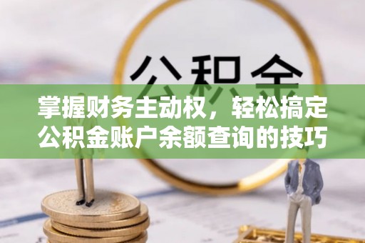 叙永掌握财务主动权，轻松搞定公积金账户余额查询的技巧与方法