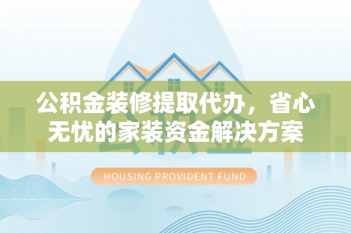 叙永公积金装修提取代办，省心无忧的家装资金解决方案