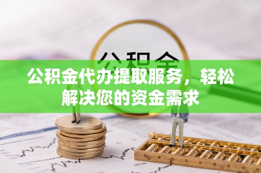 叙永公积金代办提取服务，轻松解决您的资金需求