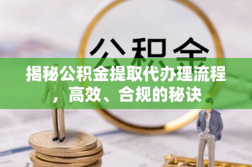 叙永揭秘公积金提取代办理流程，高效、合规的秘诀