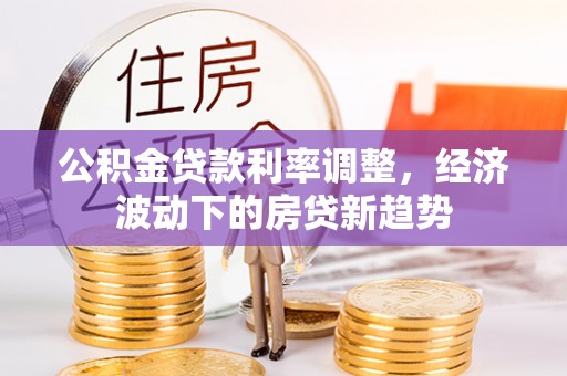 叙永公积金贷款利率调整，经济波动下的房贷新趋势