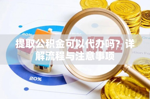 叙永提取公积金可以代办吗？详解流程与注意事项