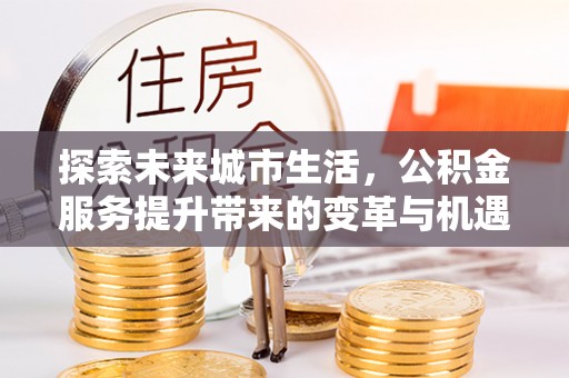 叙永探索未来城市生活，公积金服务提升带来的变革与机遇