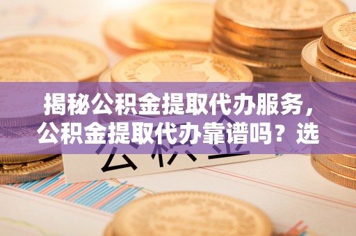 叙永揭秘公积金提取代办服务，公积金提取代办靠谱吗？选择需谨慎