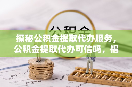 叙永探秘公积金提取代办服务，公积金提取代办可信吗，揭秘真相与选择指南