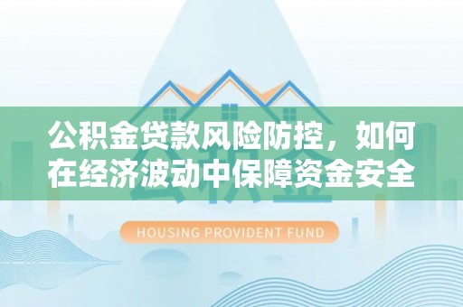 叙永公积金贷款风险防控，如何在经济波动中保障资金安全