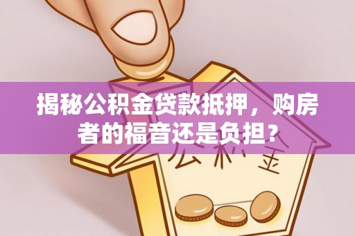 叙永揭秘公积金贷款抵押，购房者的福音还是负担？
