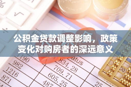 叙永公积金贷款调整影响，政策变化对购房者的深远意义