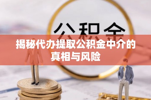叙永揭秘代办提取公积金中介的真相与风险