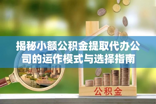 叙永揭秘小额公积金提取代办公司的运作模式与选择指南