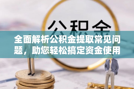 叙永全面解析公积金提取常见问题，助您轻松搞定资金使用