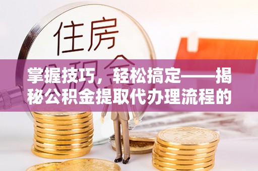 叙永掌握技巧，轻松搞定——揭秘公积金提取代办理流程的关键步骤