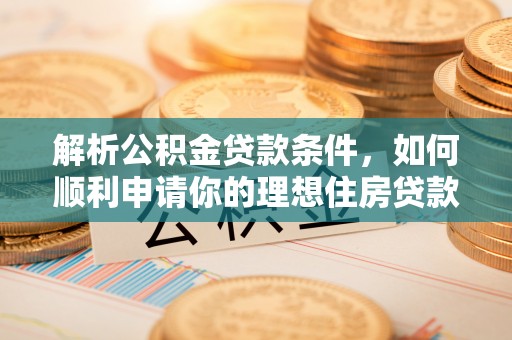 叙永解析公积金贷款条件，如何顺利申请你的理想住房贷款