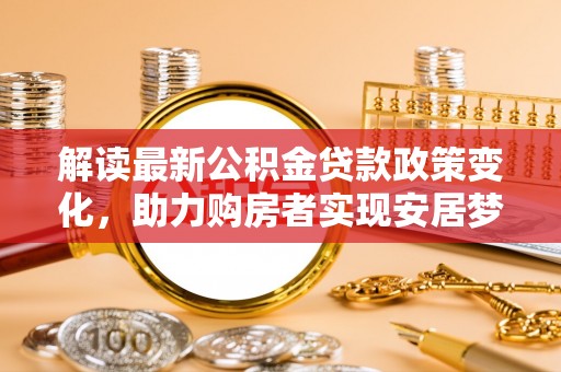 叙永解读最新公积金贷款政策变化，助力购房者实现安居梦想