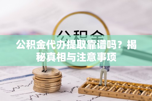 叙永公积金代办提取靠谱吗？揭秘真相与注意事项