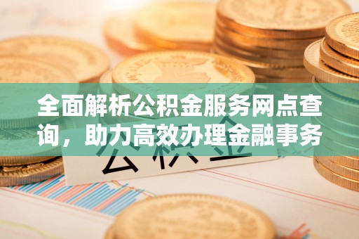 叙永全面解析公积金服务网点查询，助力高效办理金融事务