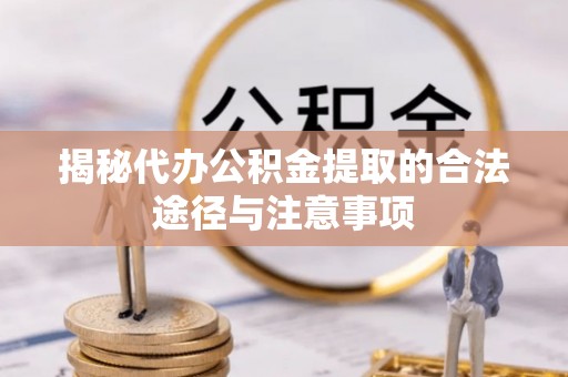 叙永揭秘代办公积金提取的合法途径与注意事项