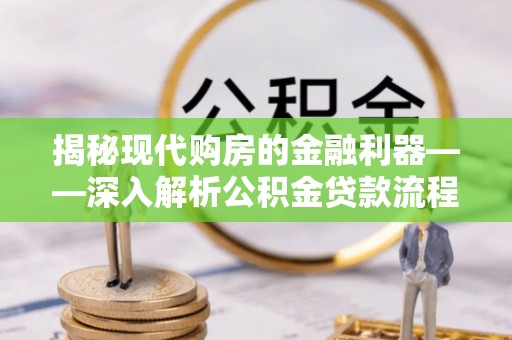 叙永揭秘现代购房的金融利器——深入解析公积金贷款流程