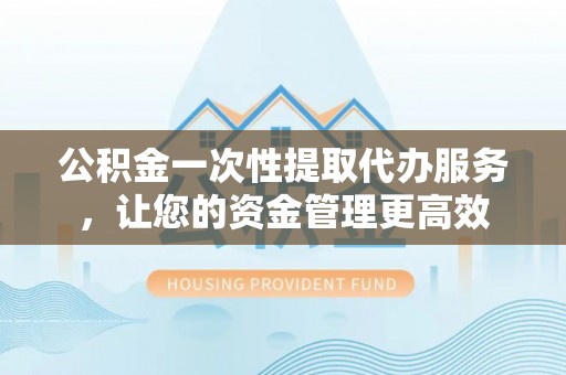 叙永公积金一次性提取代办服务，让您的资金管理更高效