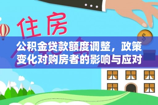 叙永公积金贷款额度调整，政策变化对购房者的影响与应对策略