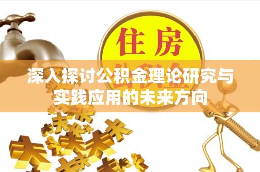 叙永深入探讨公积金理论研究与实践应用的未来方向