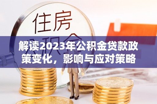 叙永解读2023年公积金贷款政策变化，影响与应对策略