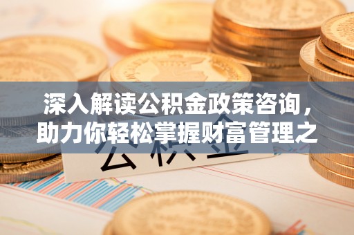 叙永深入解读公积金政策咨询，助力你轻松掌握财富管理之道