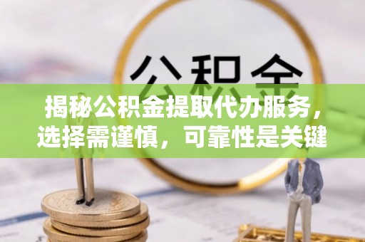 叙永揭秘公积金提取代办服务，选择需谨慎，可靠性是关键