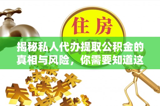 叙永揭秘私人代办提取公积金的真相与风险，你需要知道这些！