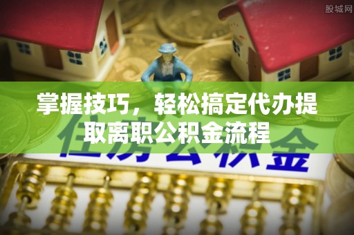 叙永掌握技巧，轻松搞定代办提取离职公积金流程