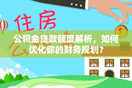 叙永公积金贷款额度解析，如何优化你的财务规划？