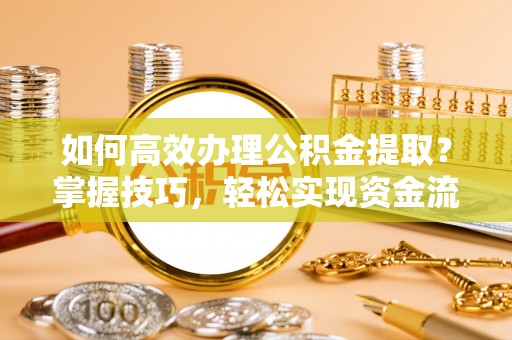 叙永如何高效办理公积金提取？掌握技巧，轻松实现资金流动
