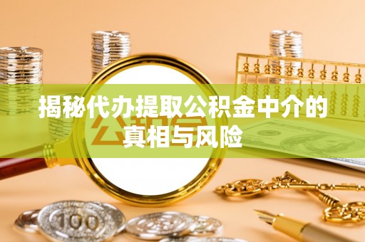 叙永揭秘代办提取公积金中介的真相与风险