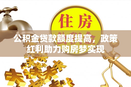 叙永公积金贷款额度提高，政策红利助力购房梦实现