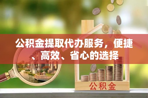 叙永公积金提取代办服务，便捷、高效、省心的选择