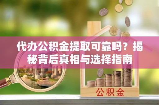 叙永代办公积金提取可靠吗？揭秘背后真相与选择指南