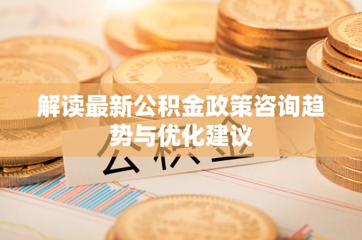 叙永解读最新公积金政策咨询趋势与优化建议