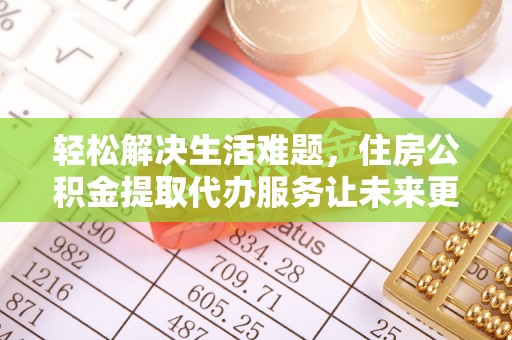 叙永轻松解决生活难题，住房公积金提取代办服务让未来更安心