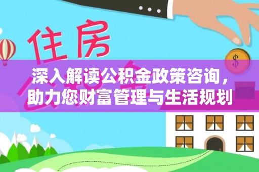 叙永深入解读公积金政策咨询，助力您财富管理与生活规划