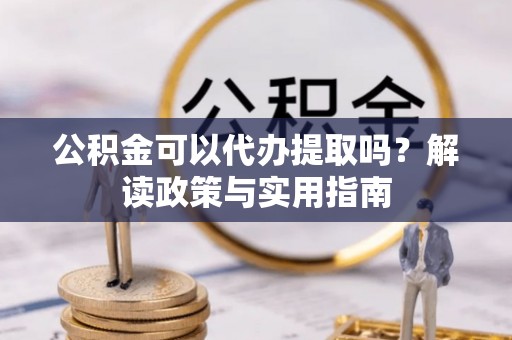 叙永公积金可以代办提取吗？解读政策与实用指南