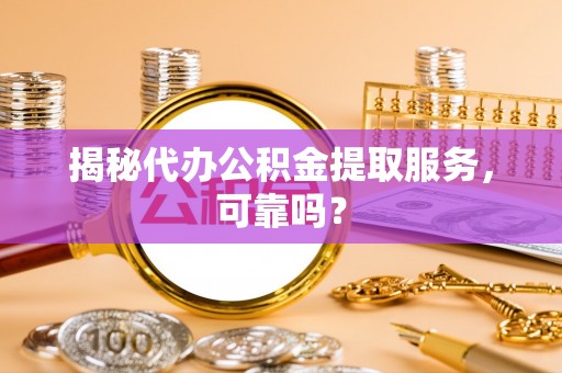 叙永揭秘代办公积金提取服务，可靠吗？