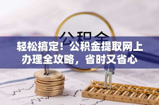 叙永轻松搞定！公积金提取网上办理全攻略，省时又省心