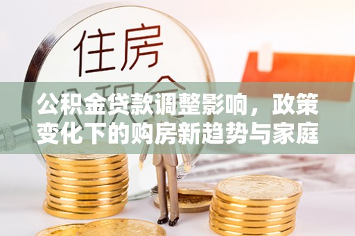 叙永公积金贷款调整影响，政策变化下的购房新趋势与家庭财务规划