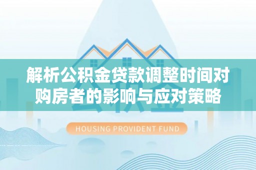 叙永解析公积金贷款调整时间对购房者的影响与应对策略