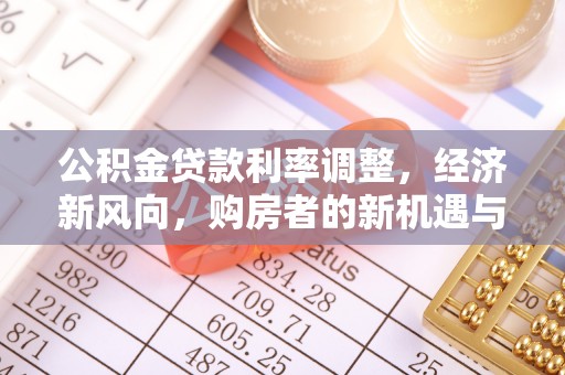 叙永公积金贷款利率调整，经济新风向，购房者的新机遇与挑战