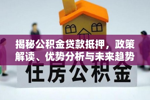 叙永揭秘公积金贷款抵押，政策解读、优势分析与未来趋势