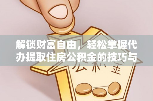 叙永解锁财富自由，轻松掌握代办提取住房公积金的技巧与攻略