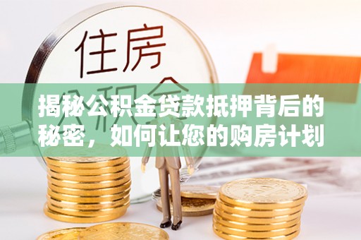 叙永揭秘公积金贷款抵押背后的秘密，如何让您的购房计划更轻松？