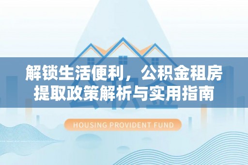 叙永解锁生活便利，公积金租房提取政策解析与实用指南