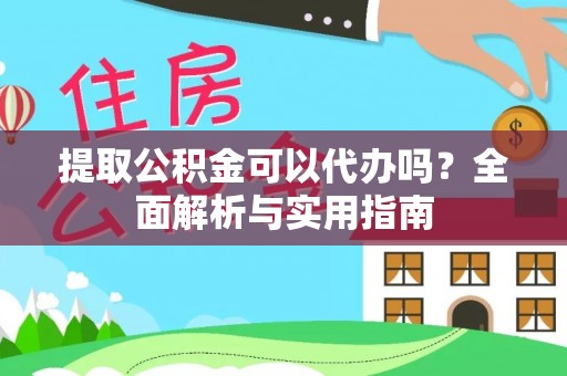 叙永提取公积金可以代办吗？全面解析与实用指南